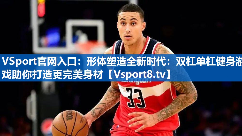 <strong>VSport官网入口：形体塑造全新时代：双杠单杠健身游戏助你打造更完美身材</strong>