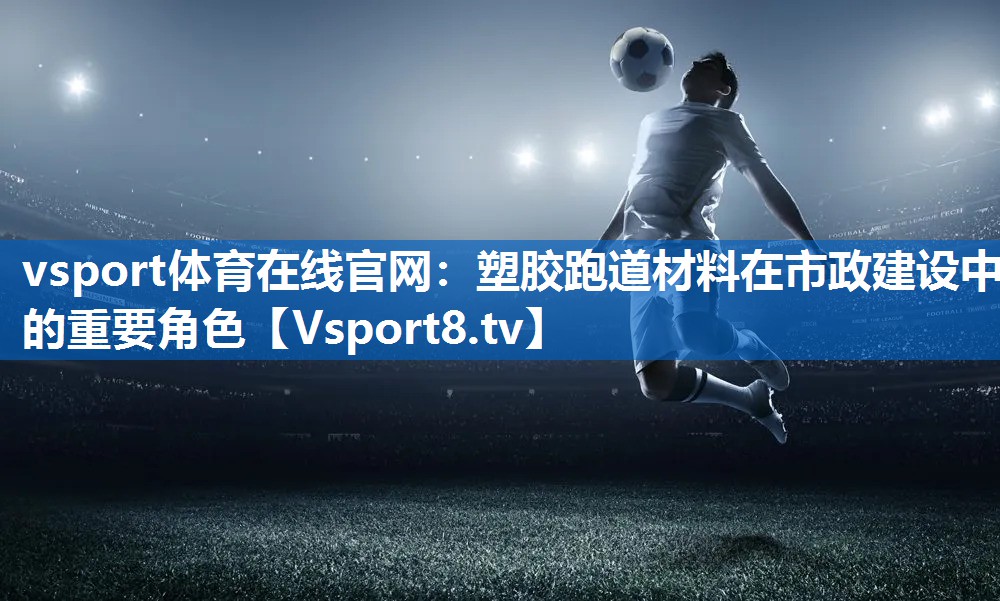 vsport体育在线官网：塑胶跑道材料在市政建设中的重要角色