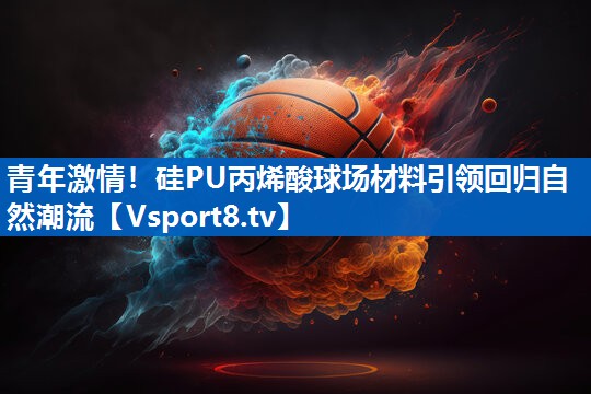 青年激情！硅PU丙烯酸球场材料引领回归自然潮流